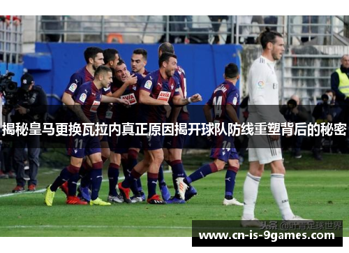 揭秘皇马更换瓦拉内真正原因揭开球队防线重塑背后的秘密