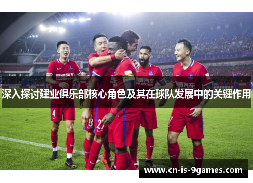 深入探讨建业俱乐部核心角色及其在球队发展中的关键作用