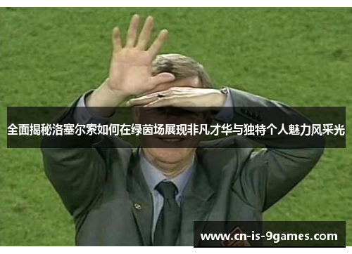 全面揭秘洛塞尔索如何在绿茵场展现非凡才华与独特个人魅力风采光
