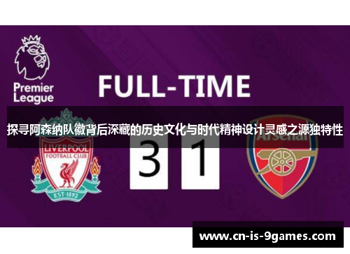 探寻阿森纳队徽背后深藏的历史文化与时代精神设计灵感之源独特性