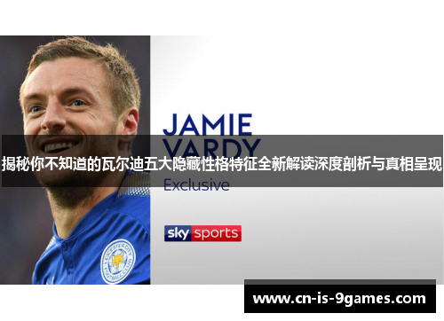 揭秘你不知道的瓦尔迪五大隐藏性格特征全新解读深度剖析与真相呈现