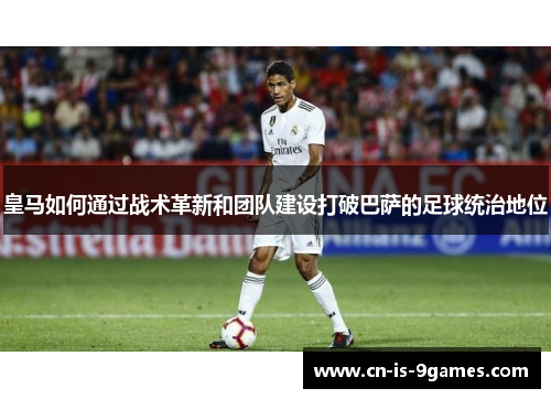 皇马如何通过战术革新和团队建设打破巴萨的足球统治地位