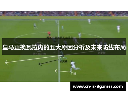 皇马更换瓦拉内的五大原因分析及未来防线布局