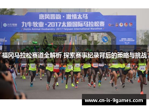 福冈马拉松赛道全解析 探索赛事纪录背后的策略与挑战