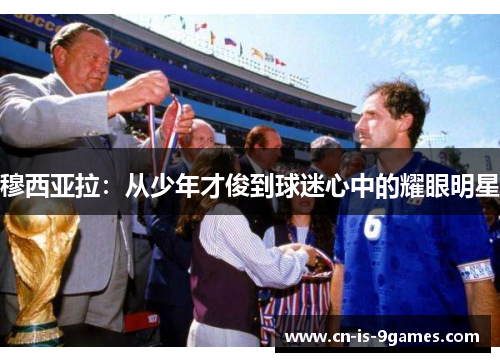 穆西亚拉：从少年才俊到球迷心中的耀眼明星