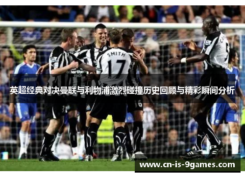 英超经典对决曼联与利物浦激烈碰撞历史回顾与精彩瞬间分析