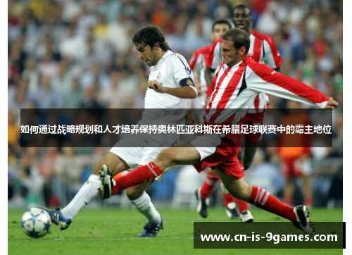如何通过战略规划和人才培养保持奥林匹亚科斯在希腊足球联赛中的霸主地位