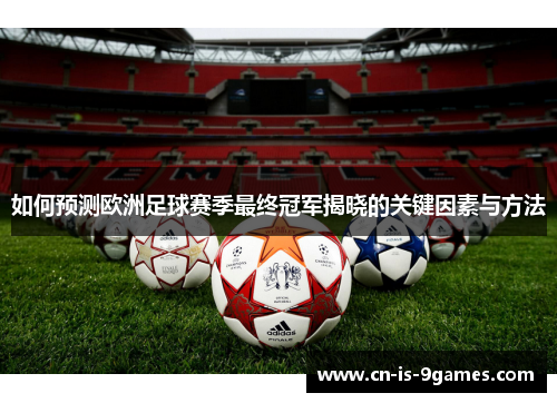 如何预测欧洲足球赛季最终冠军揭晓的关键因素与方法