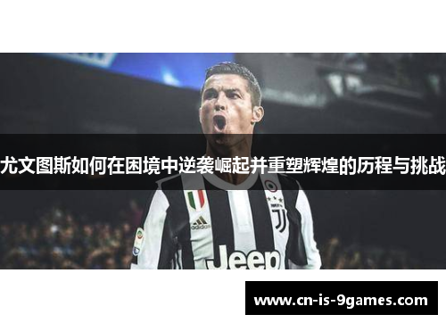 尤文图斯如何在困境中逆袭崛起并重塑辉煌的历程与挑战