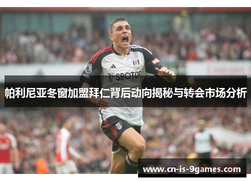 帕利尼亚冬窗加盟拜仁背后动向揭秘与转会市场分析