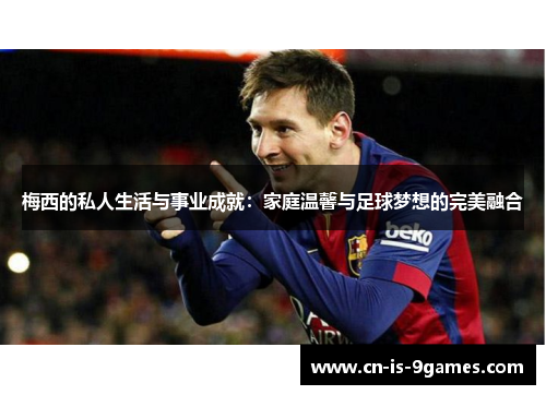 梅西的私人生活与事业成就：家庭温馨与足球梦想的完美融合