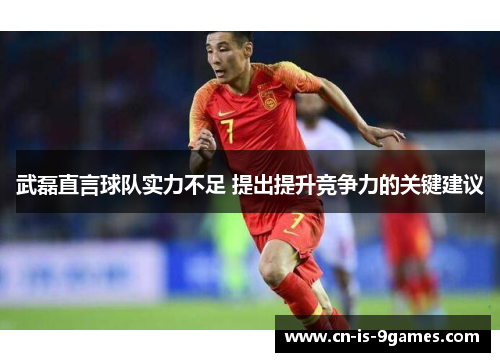 武磊直言球队实力不足 提出提升竞争力的关键建议