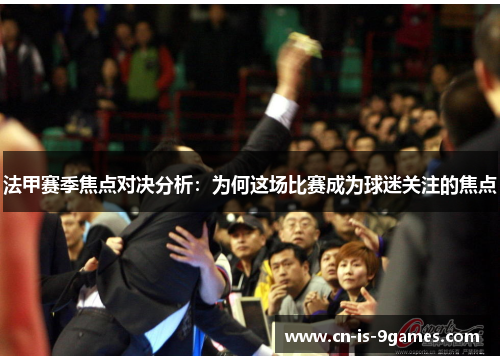 法甲赛季焦点对决分析：为何这场比赛成为球迷关注的焦点