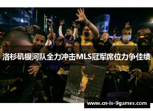 洛杉矶银河队全力冲击MLS冠军席位力争佳绩