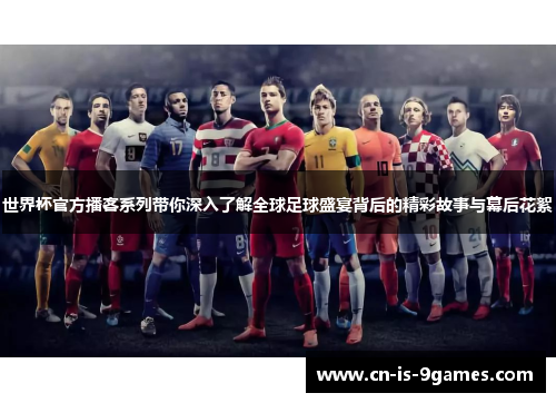 世界杯官方播客系列带你深入了解全球足球盛宴背后的精彩故事与幕后花絮