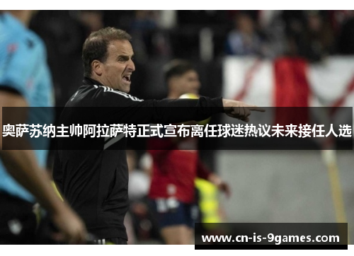 奥萨苏纳主帅阿拉萨特正式宣布离任球迷热议未来接任人选